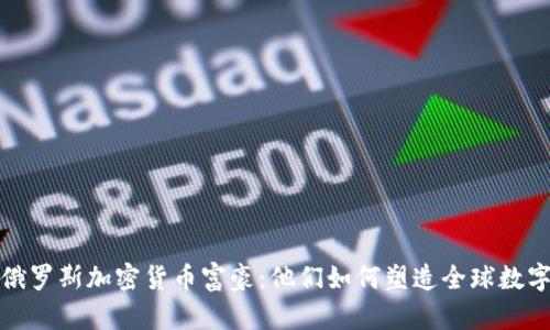 深入探讨俄罗斯加密货币富豪：他们如何塑造全球数字资产市场