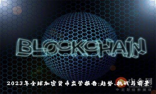 2023年全球加密货币监管报告：趋势、挑战与前景