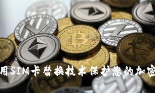 : 如何使用SIM卡替换技术保护您的加密货币资产